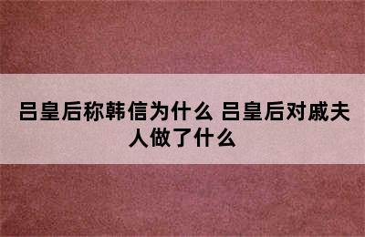 吕皇后称韩信为什么 吕皇后对戚夫人做了什么